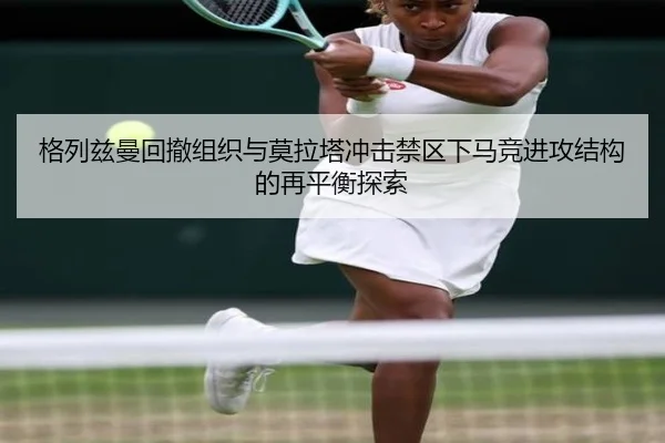 格列兹曼回撤组织与莫拉塔冲击禁区下马竞进攻结构的再平衡探索