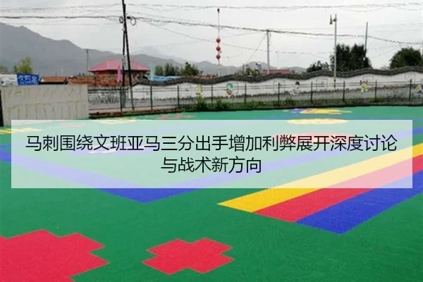 马刺围绕文班亚马三分出手增加利弊展开深度讨论与战术新方向