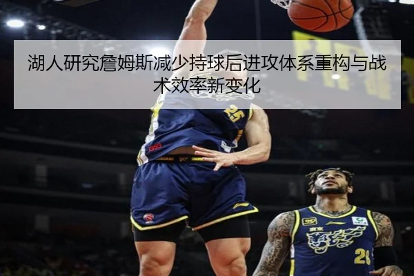 湖人研究詹姆斯减少持球后进攻体系重构与战术效率新变化