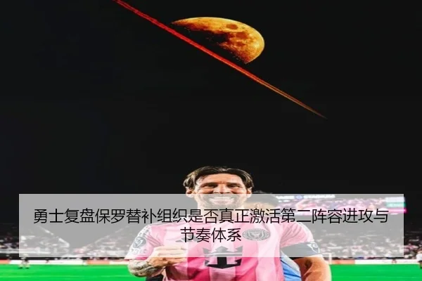 勇士复盘保罗替补组织是否真正激活第二阵容进攻与节奏体系