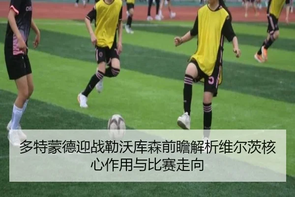 多特蒙德迎战勒沃库森前瞻解析维尔茨核心作用与比赛走向