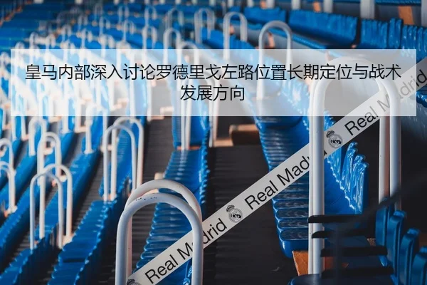 皇马内部深入讨论罗德里戈左路位置长期定位与战术发展方向
