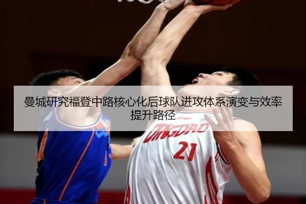 曼城研究福登中路核心化后球队进攻体系演变与效率提升路径
