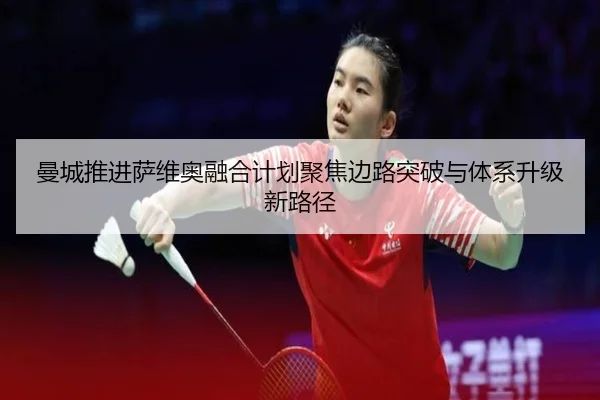 曼城推进萨维奥融合计划聚焦边路突破与体系升级新路径